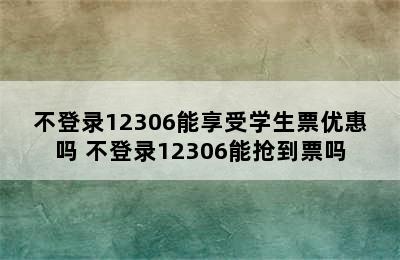 不登录12306能享受学生票优惠吗 不登录12306能抢到票吗